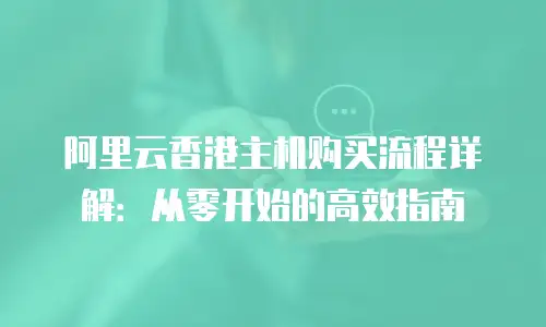 阿里云香港主机购买流程详解：从零开始的高效指南
