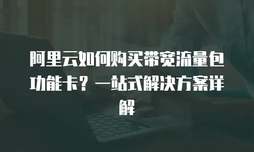 阿里云如何购买带宽流量包功能卡？一站式解决方案详解