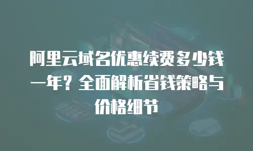 阿里云域名优惠续费多少钱一年？全面解析省钱策略与价格细节