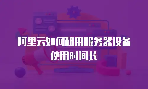 阿里云如何租用服务器设备使用时间长