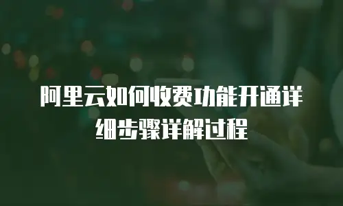 阿里云如何收费功能开通详细步骤详解过程