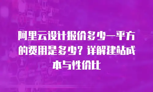 阿里云设计报价多少一平方的费用是多少？详解建站成本与性价比