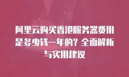 阿里云购买香港服务器费用是多少钱一年的？全面解析与实用建议