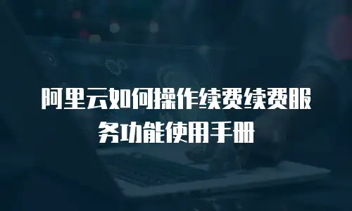 阿里云如何操作续费续费服务功能使用手册