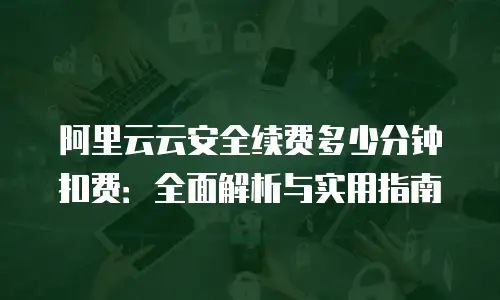 阿里云云安全续费多少分钟扣费：全面解析与实用指南