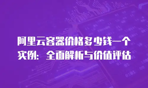 阿里云容器价格多少钱一个实例：全面解析与价值评估