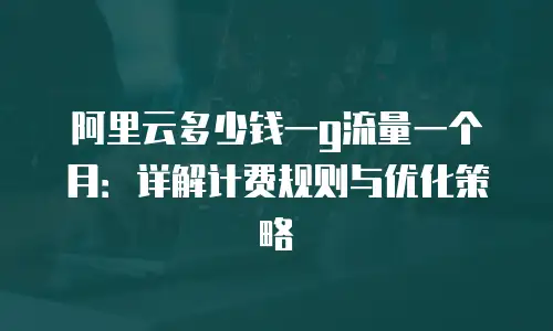 阿里云多少钱一g流量一个月：详解计费规则与优化策略