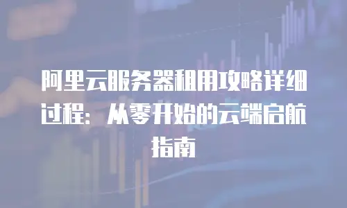 阿里云服务器租用攻略详细过程：从零开始的云端启航指南