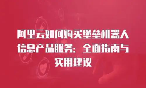 阿里云如何购买堡垒机器人信息产品服务：全面指南与实用建议
