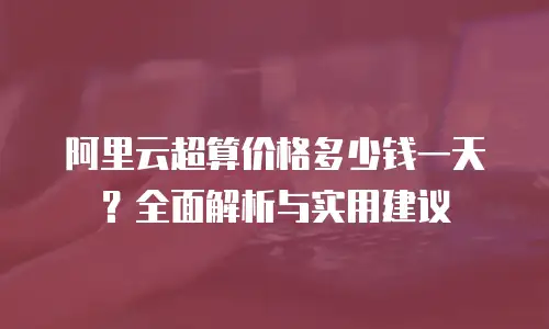 阿里云超算价格多少钱一天？全面解析与实用建议