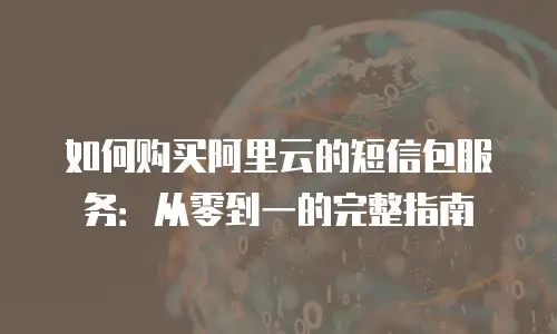 如何购买阿里云的短信包服务：从零到一的完整指南