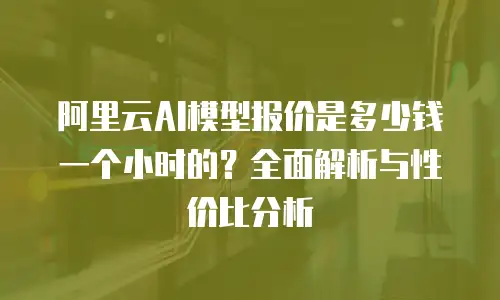 阿里云AI模型报价是多少钱一个小时的？全面解析与性价比分析