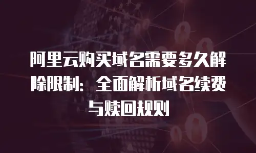 阿里云购买域名需要多久解除限制：全面解析域名续费与赎回规则