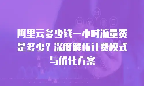 阿里云多少钱一小时流量费是多少？深度解析计费模式与优化方案