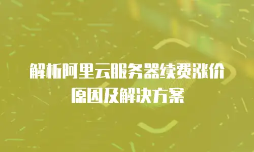 解析阿里云服务器续费涨价原因及解决方案