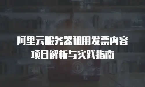 阿里云服务器租用发票内容项目解析与实践指南