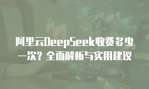 阿里云DeepSeek收费多少一次？全面解析与实用建议