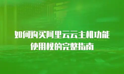 如何购买阿里云云主机功能使用权的完整指南