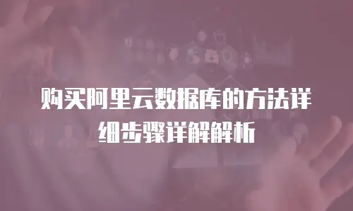 购买阿里云数据库的方法详细步骤详解解析