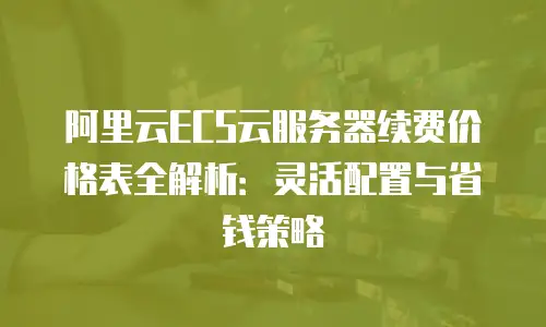 阿里云ECS云服务器续费价格表全解析：灵活配置与省钱策略
