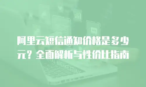 阿里云短信通知价格是多少元？全面解析与性价比指南