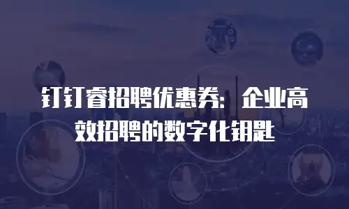 钉钉睿招聘优惠券：企业高效招聘的数字化钥匙
