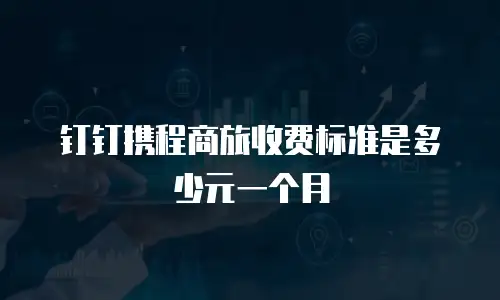 钉钉携程商旅收费标准是多少元一个月