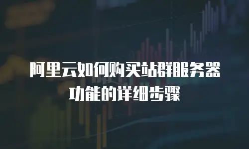 阿里云如何购买站群服务器功能的详细步骤