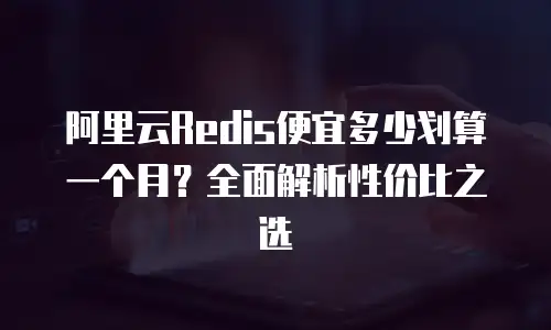 阿里云Redis便宜多少划算一个月？全面解析性价比之选