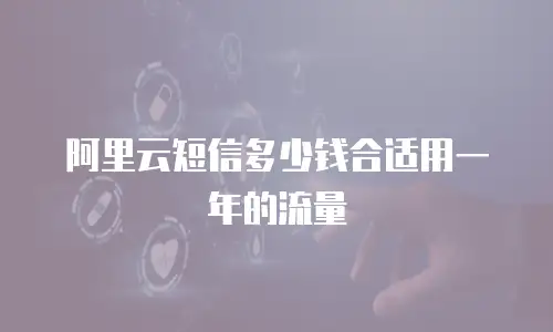 阿里云短信多少钱合适用一年的流量