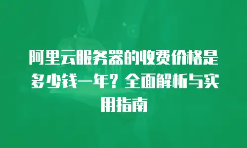 阿里云服务器的收费价格是多少钱一年？全面解析与实用指南
