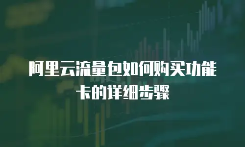 阿里云流量包如何购买功能卡的详细步骤