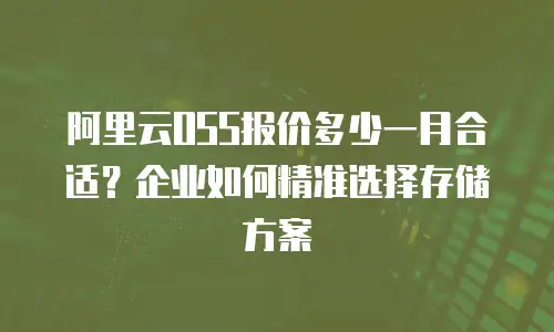 阿里云OSS报价多少一月合适？企业如何精准选择存储方案