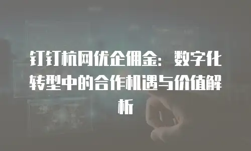 钉钉杭网优企佣金：数字化转型中的合作机遇与价值解析