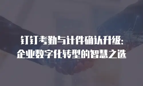 钉钉考勤与计件确认升级：企业数字化转型的智慧之选