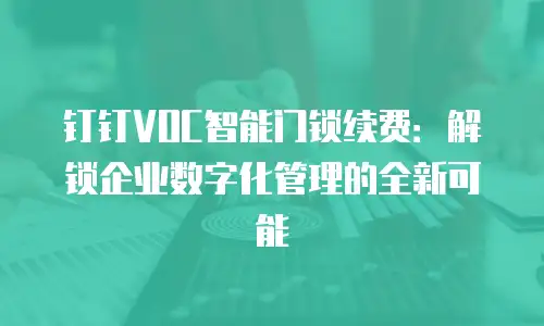 钉钉VOC智能门锁续费：解锁企业数字化管理的全新可能