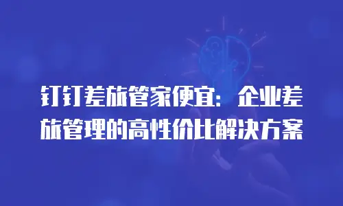 钉钉差旅管家便宜：企业差旅管理的高性价比解决方案