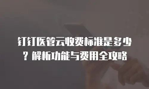 钉钉医管云收费标准是多少？解析功能与费用全攻略