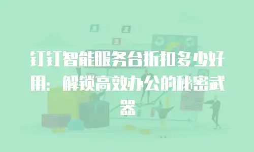 钉钉智能服务台折扣多少好用：解锁高效办公的秘密武器