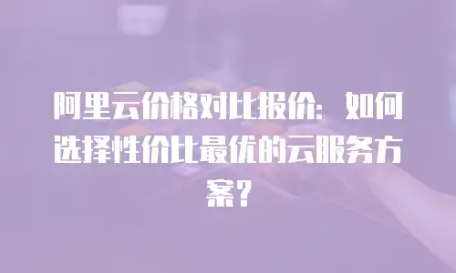阿里云价格对比报价：如何选择性价比最优的云服务方案？