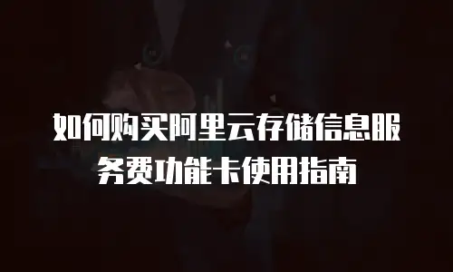 如何购买阿里云存储信息服务费功能卡使用指南