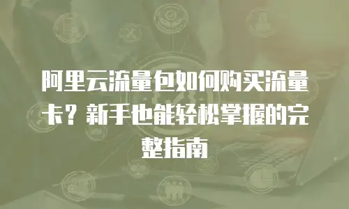 阿里云流量包如何购买流量卡？新手也能轻松掌握的完整指南