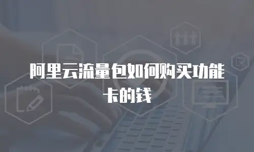 阿里云流量包如何购买功能卡的钱