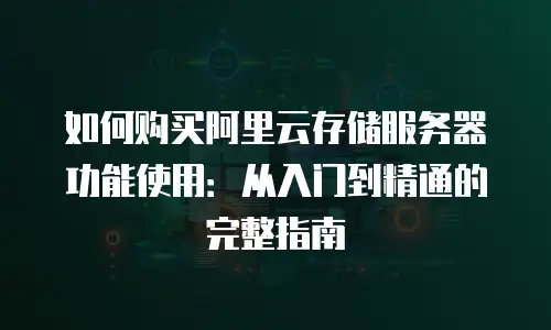 如何购买阿里云存储服务器功能使用：从入门到精通的完整指南