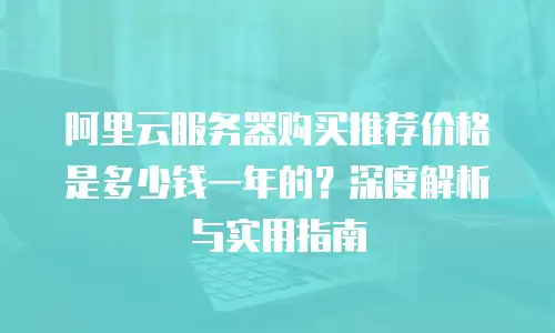 阿里云服务器购买推荐价格是多少钱一年的？深度解析与实用指南