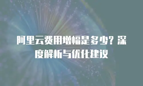 阿里云费用增幅是多少？深度解析与优化建议