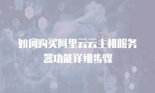 如何购买阿里云云主机服务器功能详细步骤