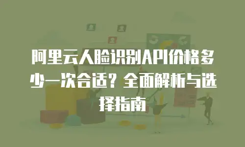 阿里云人脸识别API价格多少一次合适？全面解析与选择指南