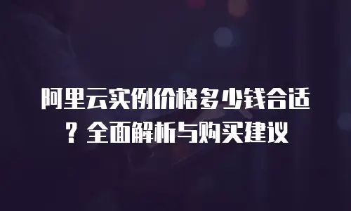 阿里云实例价格多少钱合适？全面解析与购买建议