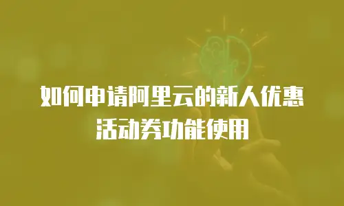 如何申请阿里云的新人优惠活动券功能使用
